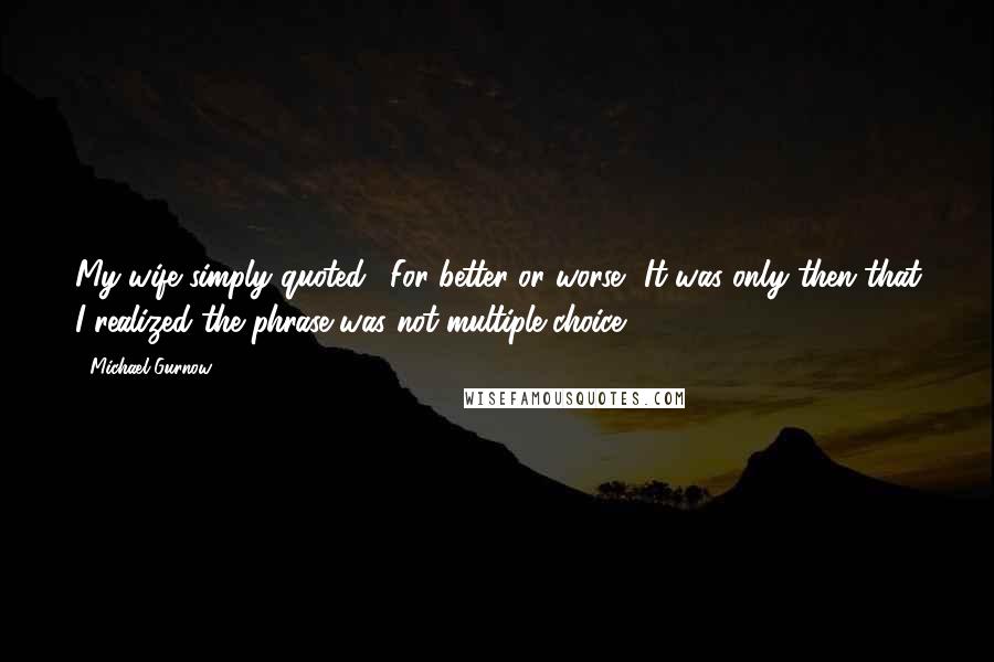 Michael Gurnow Quotes: My wife simply quoted, 'For better or worse.' It was only then that I realized the phrase was not multiple-choice.