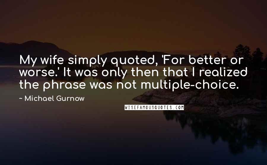 Michael Gurnow Quotes: My wife simply quoted, 'For better or worse.' It was only then that I realized the phrase was not multiple-choice.