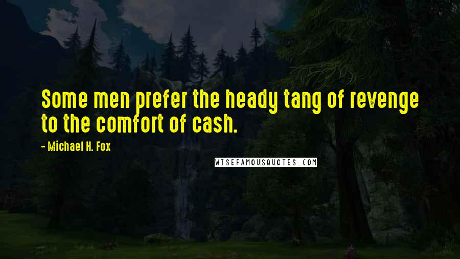 Michael H. Fox Quotes: Some men prefer the heady tang of revenge to the comfort of cash.