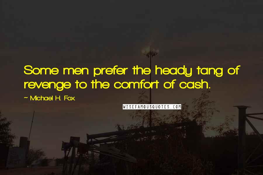 Michael H. Fox Quotes: Some men prefer the heady tang of revenge to the comfort of cash.