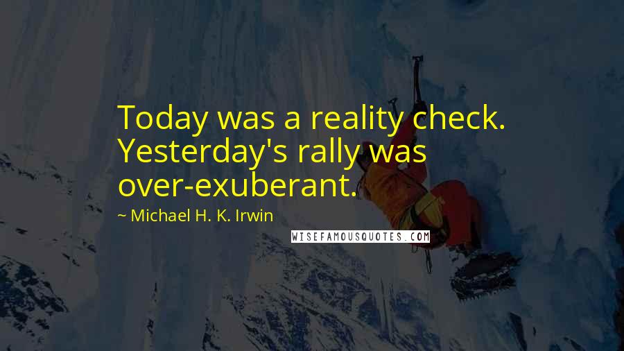Michael H. K. Irwin Quotes: Today was a reality check. Yesterday's rally was over-exuberant.