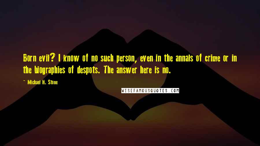 Michael H. Stone Quotes: Born evil? I know of no such person, even in the annals of crime or in the biographies of despots. The answer here is no.