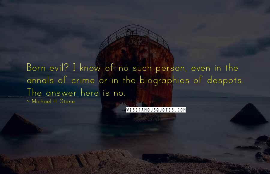 Michael H. Stone Quotes: Born evil? I know of no such person, even in the annals of crime or in the biographies of despots. The answer here is no.