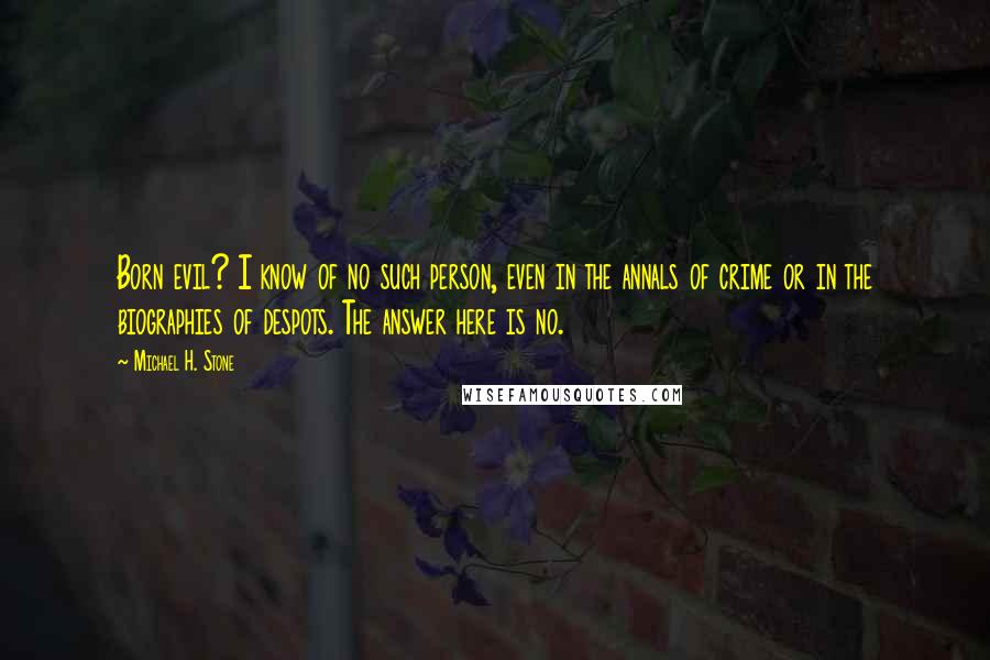 Michael H. Stone Quotes: Born evil? I know of no such person, even in the annals of crime or in the biographies of despots. The answer here is no.