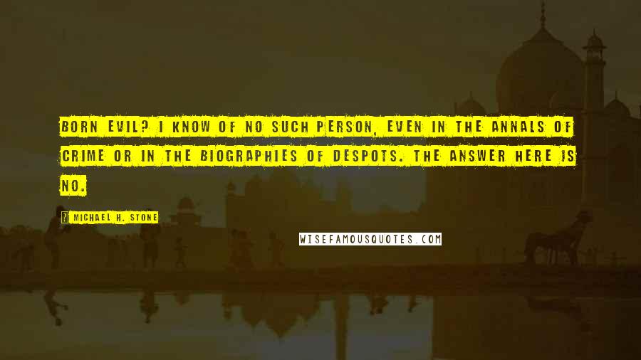 Michael H. Stone Quotes: Born evil? I know of no such person, even in the annals of crime or in the biographies of despots. The answer here is no.