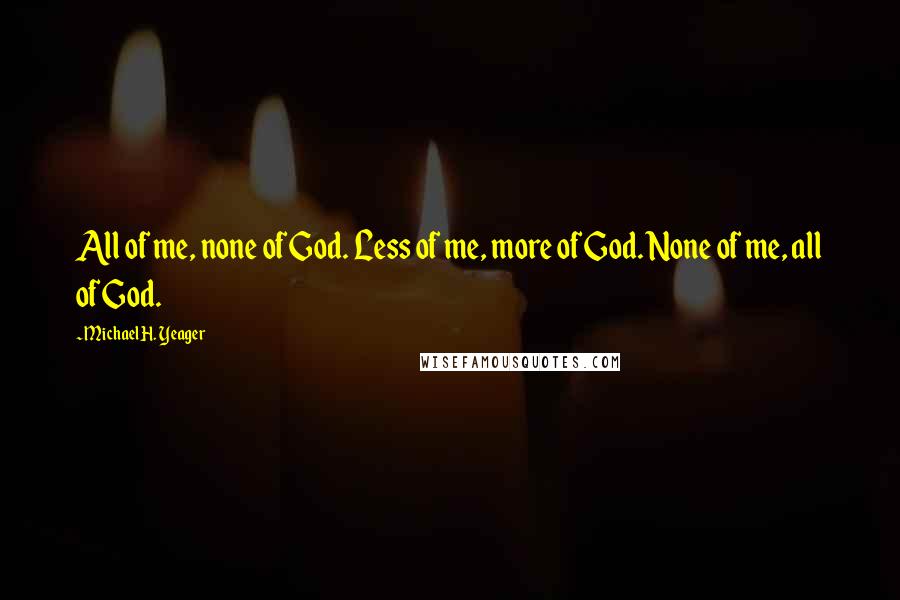 Michael H. Yeager Quotes: All of me, none of God. Less of me, more of God. None of me, all of God.