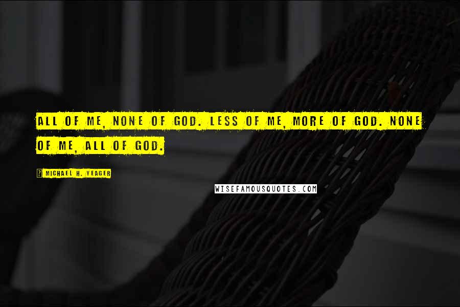 Michael H. Yeager Quotes: All of me, none of God. Less of me, more of God. None of me, all of God.