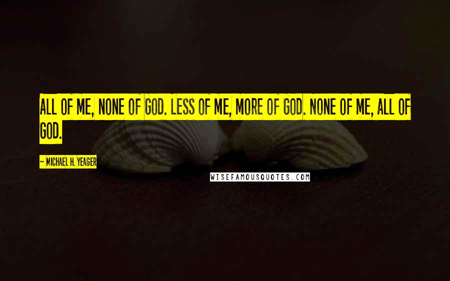 Michael H. Yeager Quotes: All of me, none of God. Less of me, more of God. None of me, all of God.