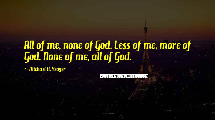 Michael H. Yeager Quotes: All of me, none of God. Less of me, more of God. None of me, all of God.