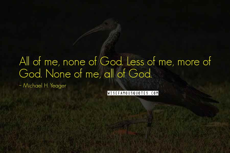 Michael H. Yeager Quotes: All of me, none of God. Less of me, more of God. None of me, all of God.