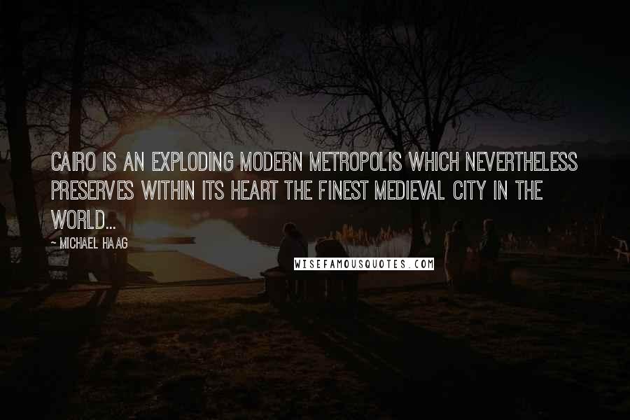 Michael Haag Quotes: Cairo is an exploding modern metropolis which nevertheless preserves within its heart the finest medieval city in the world...