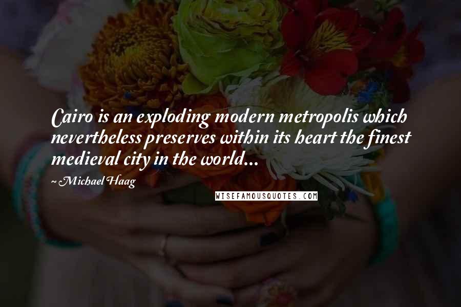 Michael Haag Quotes: Cairo is an exploding modern metropolis which nevertheless preserves within its heart the finest medieval city in the world...