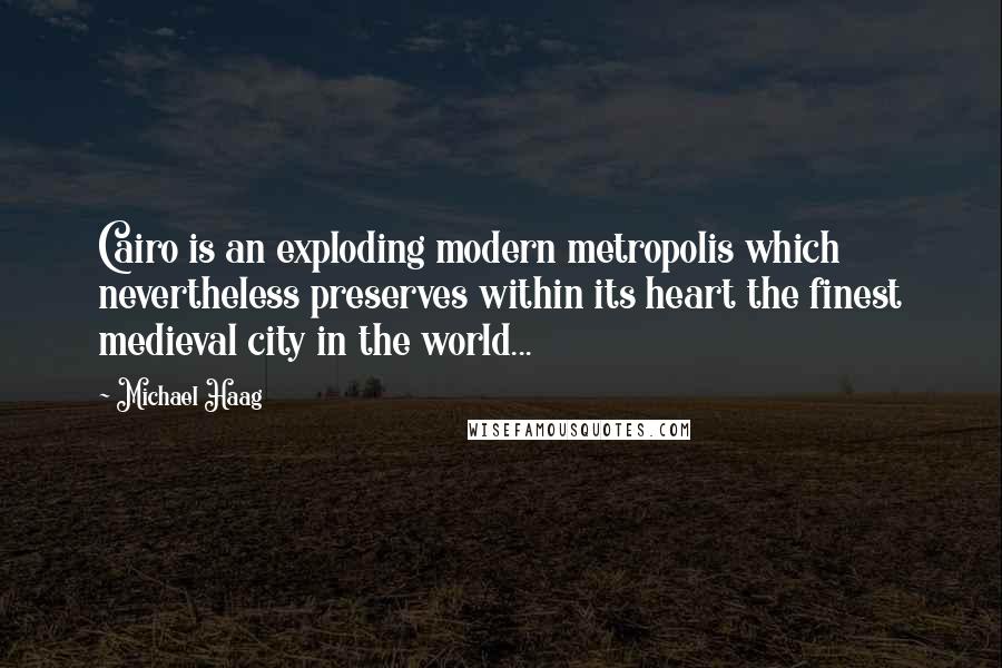 Michael Haag Quotes: Cairo is an exploding modern metropolis which nevertheless preserves within its heart the finest medieval city in the world...