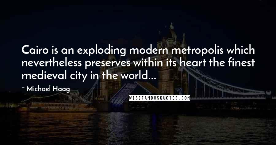 Michael Haag Quotes: Cairo is an exploding modern metropolis which nevertheless preserves within its heart the finest medieval city in the world...