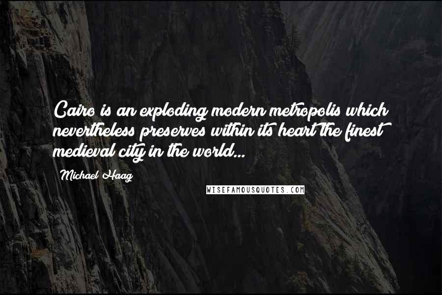 Michael Haag Quotes: Cairo is an exploding modern metropolis which nevertheless preserves within its heart the finest medieval city in the world...