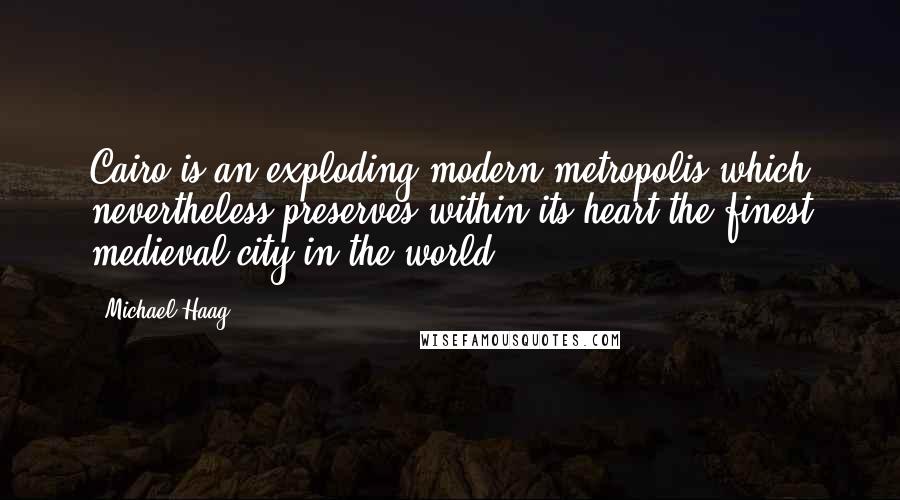 Michael Haag Quotes: Cairo is an exploding modern metropolis which nevertheless preserves within its heart the finest medieval city in the world...