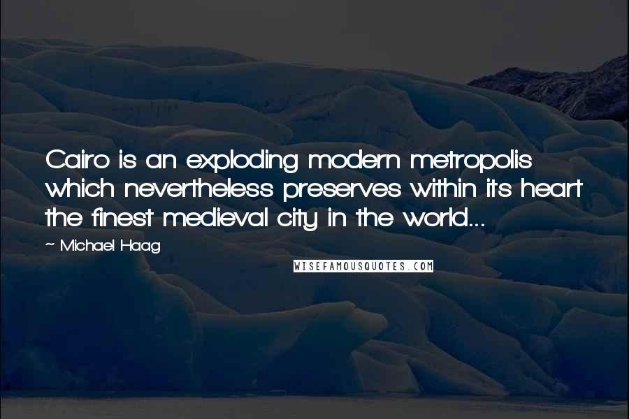 Michael Haag Quotes: Cairo is an exploding modern metropolis which nevertheless preserves within its heart the finest medieval city in the world...