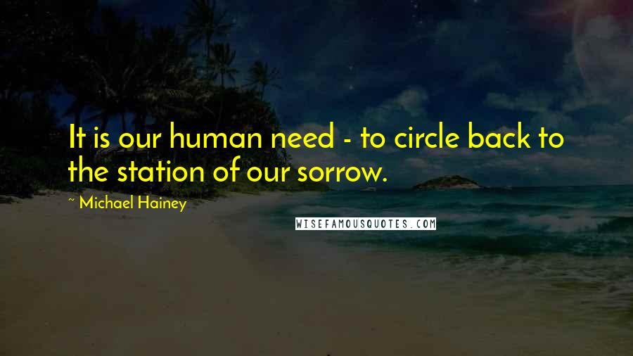 Michael Hainey Quotes: It is our human need - to circle back to the station of our sorrow.