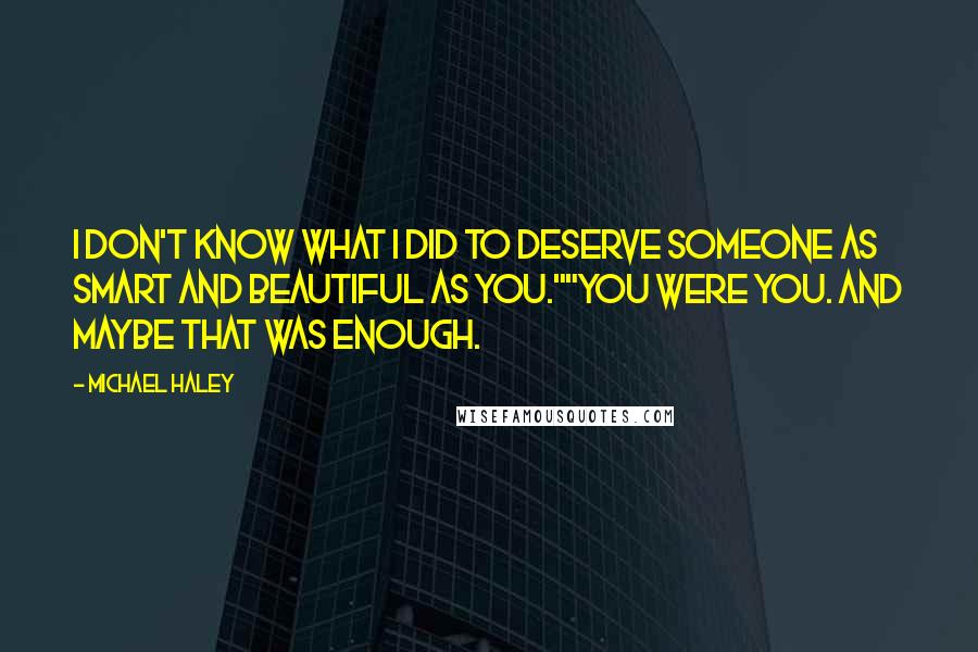 Michael Haley Quotes: I don't know what I did to deserve someone as smart and beautiful as you.""You were you. And maybe that was enough.