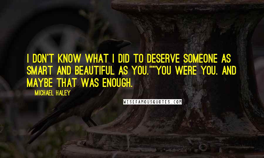 Michael Haley Quotes: I don't know what I did to deserve someone as smart and beautiful as you.""You were you. And maybe that was enough.