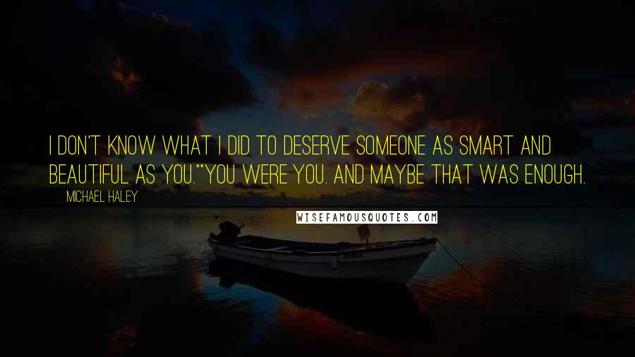 Michael Haley Quotes: I don't know what I did to deserve someone as smart and beautiful as you.""You were you. And maybe that was enough.