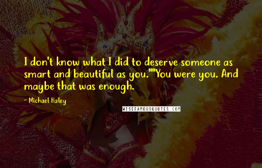 Michael Haley Quotes: I don't know what I did to deserve someone as smart and beautiful as you.""You were you. And maybe that was enough.