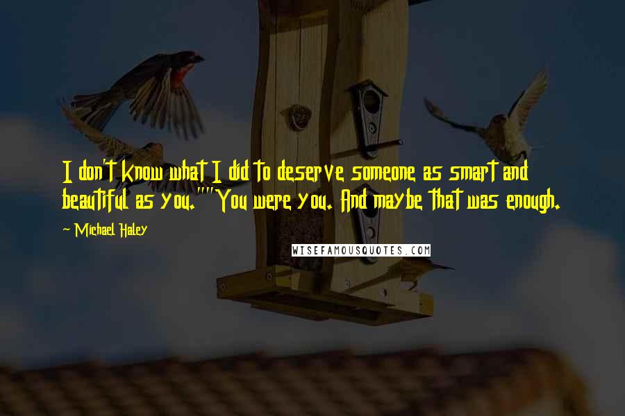 Michael Haley Quotes: I don't know what I did to deserve someone as smart and beautiful as you.""You were you. And maybe that was enough.