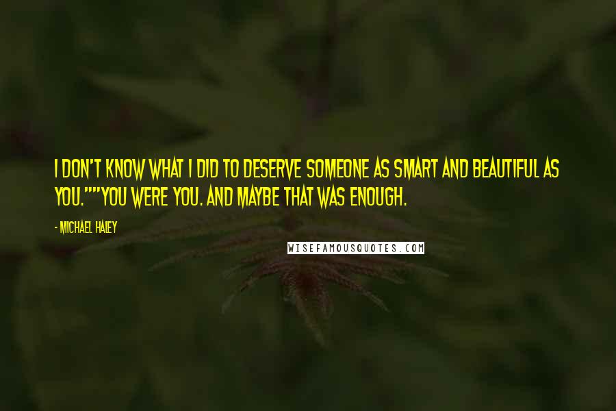 Michael Haley Quotes: I don't know what I did to deserve someone as smart and beautiful as you.""You were you. And maybe that was enough.