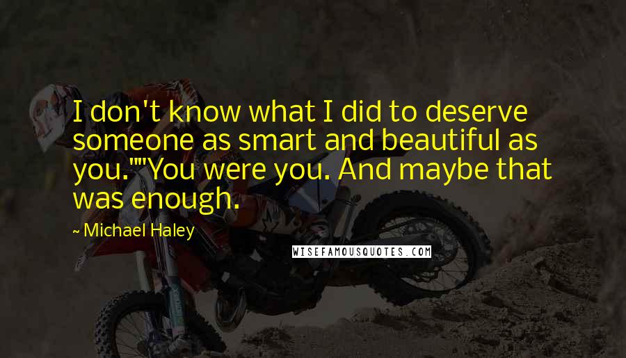 Michael Haley Quotes: I don't know what I did to deserve someone as smart and beautiful as you.""You were you. And maybe that was enough.