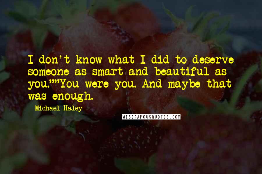 Michael Haley Quotes: I don't know what I did to deserve someone as smart and beautiful as you.""You were you. And maybe that was enough.