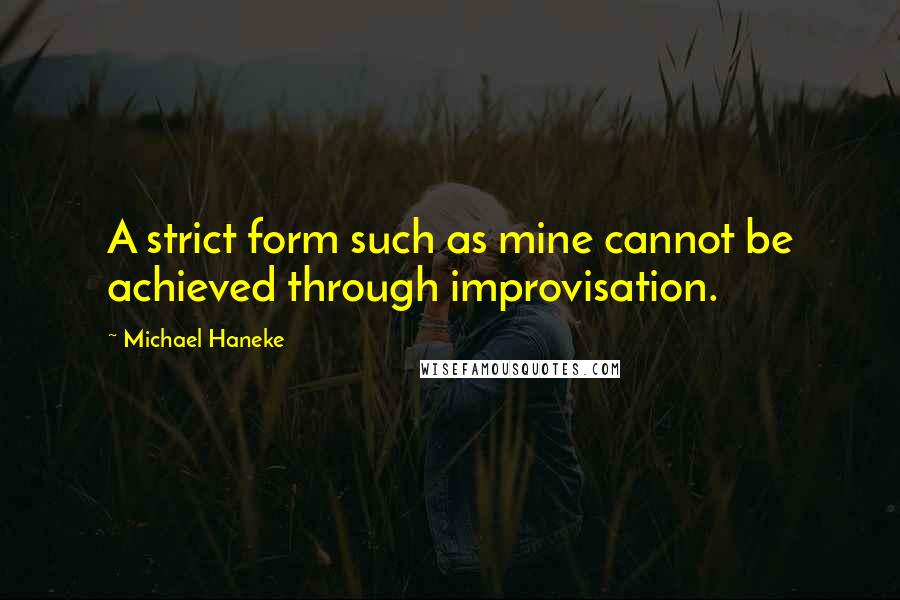 Michael Haneke Quotes: A strict form such as mine cannot be achieved through improvisation.