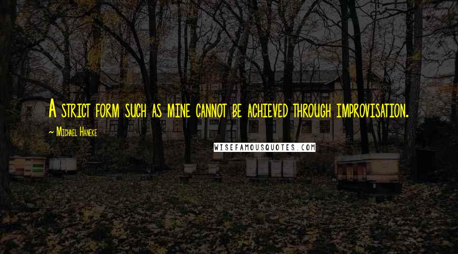 Michael Haneke Quotes: A strict form such as mine cannot be achieved through improvisation.