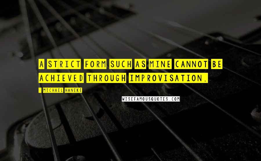 Michael Haneke Quotes: A strict form such as mine cannot be achieved through improvisation.