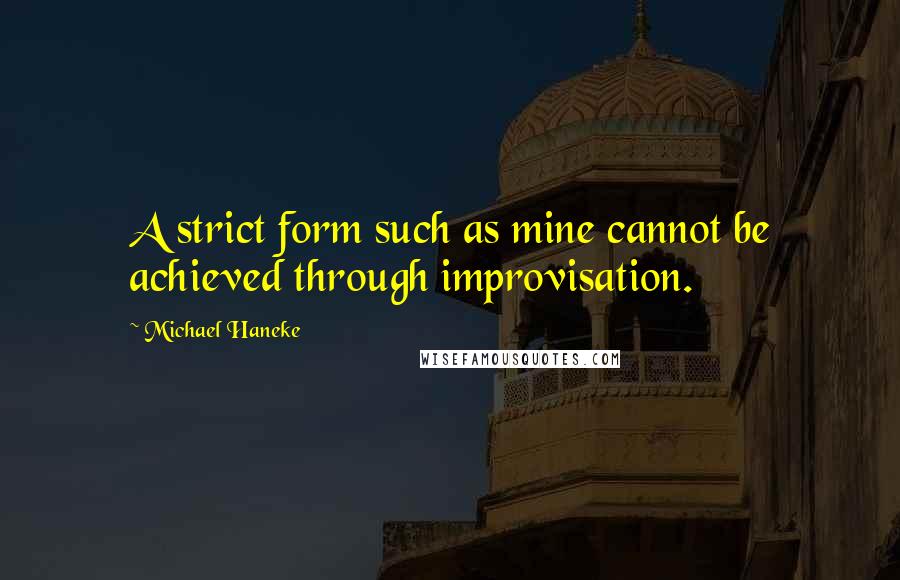 Michael Haneke Quotes: A strict form such as mine cannot be achieved through improvisation.