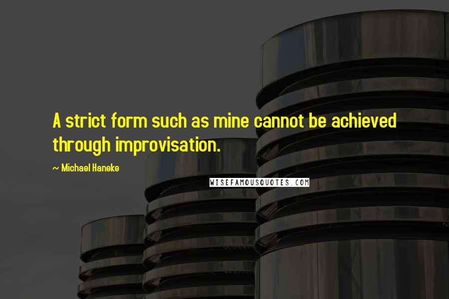 Michael Haneke Quotes: A strict form such as mine cannot be achieved through improvisation.