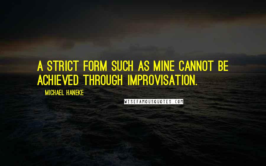 Michael Haneke Quotes: A strict form such as mine cannot be achieved through improvisation.