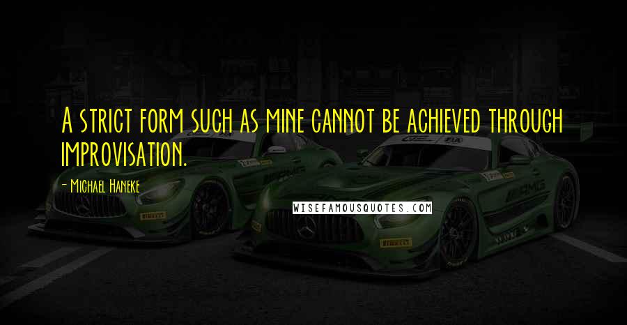 Michael Haneke Quotes: A strict form such as mine cannot be achieved through improvisation.