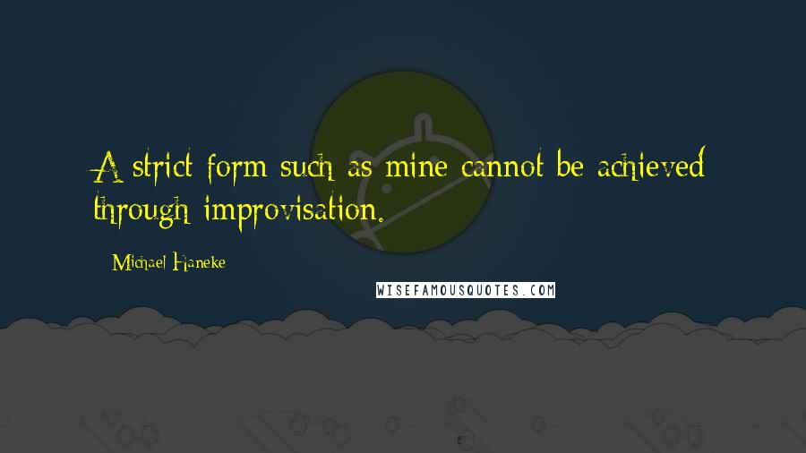 Michael Haneke Quotes: A strict form such as mine cannot be achieved through improvisation.