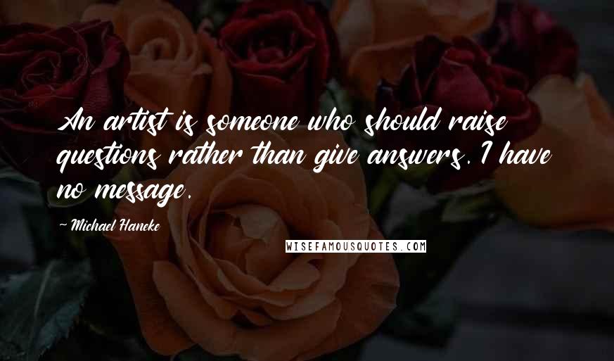 Michael Haneke Quotes: An artist is someone who should raise questions rather than give answers. I have no message.