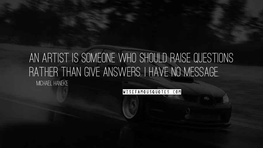 Michael Haneke Quotes: An artist is someone who should raise questions rather than give answers. I have no message.