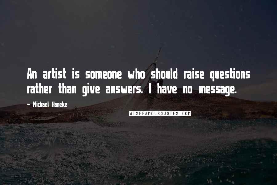 Michael Haneke Quotes: An artist is someone who should raise questions rather than give answers. I have no message.