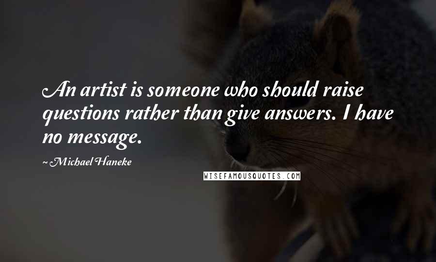 Michael Haneke Quotes: An artist is someone who should raise questions rather than give answers. I have no message.