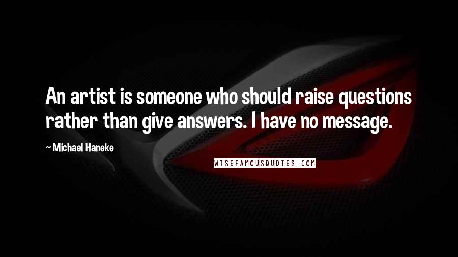 Michael Haneke Quotes: An artist is someone who should raise questions rather than give answers. I have no message.