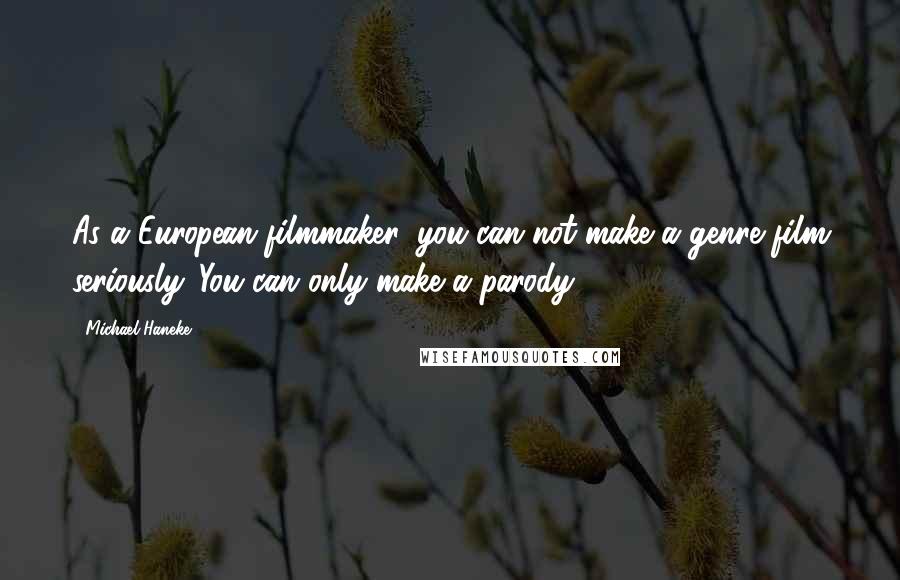 Michael Haneke Quotes: As a European filmmaker, you can not make a genre film seriously. You can only make a parody.