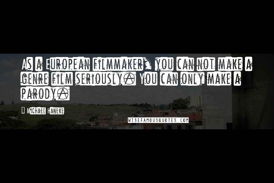 Michael Haneke Quotes: As a European filmmaker, you can not make a genre film seriously. You can only make a parody.