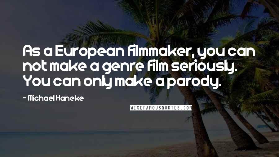 Michael Haneke Quotes: As a European filmmaker, you can not make a genre film seriously. You can only make a parody.