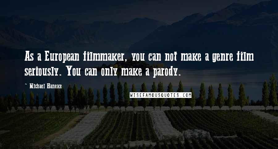 Michael Haneke Quotes: As a European filmmaker, you can not make a genre film seriously. You can only make a parody.