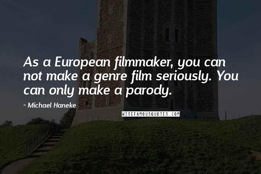 Michael Haneke Quotes: As a European filmmaker, you can not make a genre film seriously. You can only make a parody.