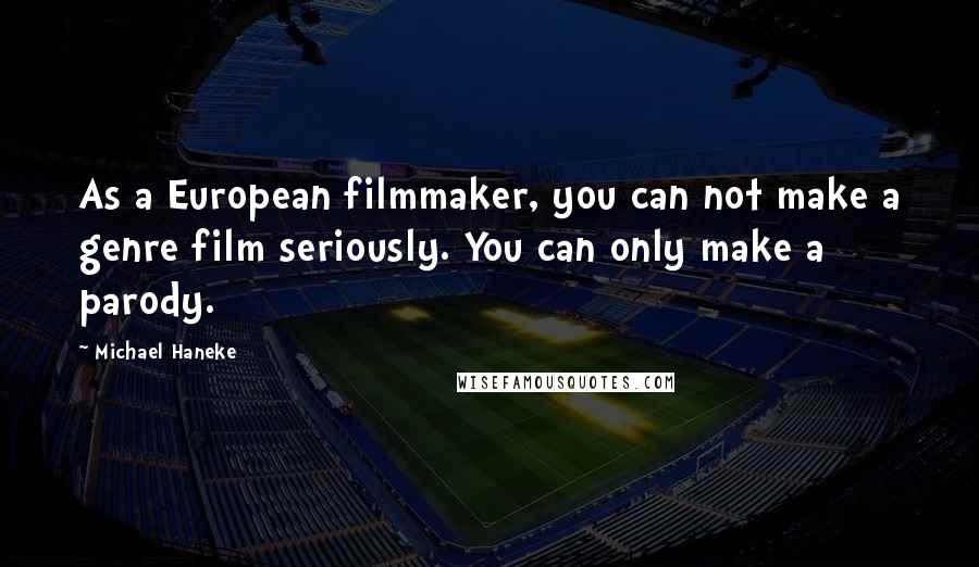 Michael Haneke Quotes: As a European filmmaker, you can not make a genre film seriously. You can only make a parody.