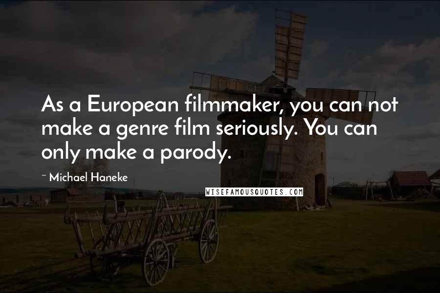 Michael Haneke Quotes: As a European filmmaker, you can not make a genre film seriously. You can only make a parody.